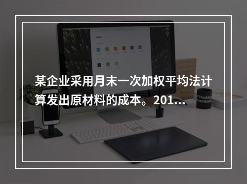 某企业采用月末一次加权平均法计算发出原材料的成本。2016年