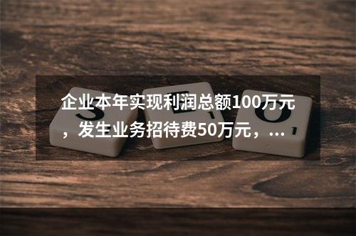 企业本年实现利润总额100万元，发生业务招待费50万元，税务