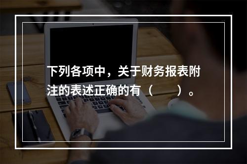 下列各项中，关于财务报表附注的表述正确的有（　　）。