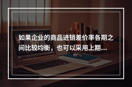 如果企业的商品进销差价率各期之间比较均衡，也可以采用上期商品