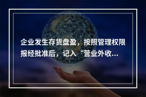 企业发生存货盘盈，按照管理权限报经批准后，记入“营业外收入”