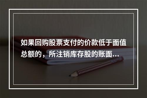 如果回购股票支付的价款低于面值总额的，所注销库存股的账面余额