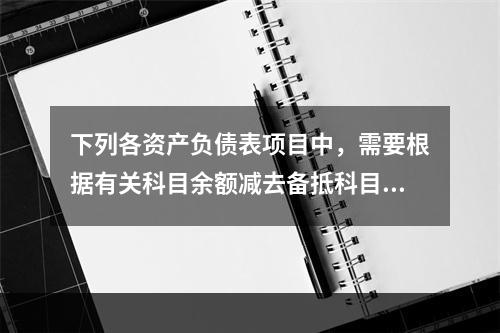 下列各资产负债表项目中，需要根据有关科目余额减去备抵科目后的