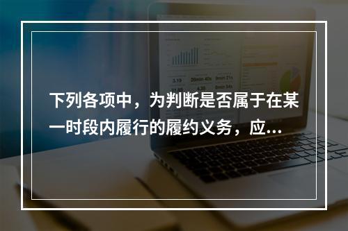 下列各项中，为判断是否属于在某一时段内履行的履约义务，应满足