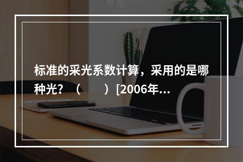 标准的采光系数计算，采用的是哪种光？（　　）[2006年真