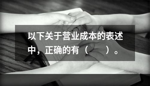 以下关于营业成本的表述中，正确的有（　　）。