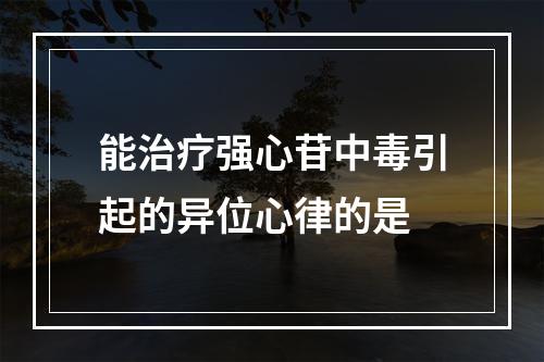 能治疗强心苷中毒引起的异位心律的是