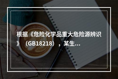 根据《危险化学品重大危险源辨识》（GB18218），某生产企