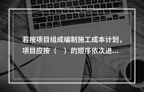 若按项目组成编制施工成本计划，项目应按（　）的顺序依次进行分