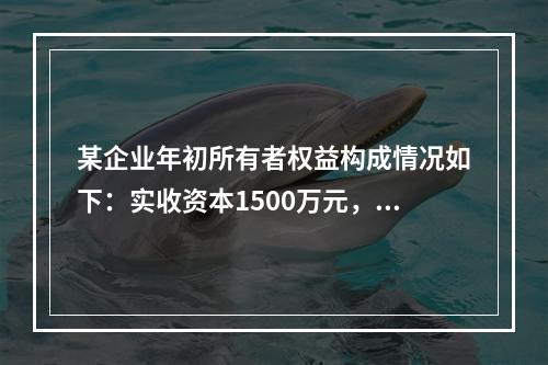 某企业年初所有者权益构成情况如下：实收资本1500万元，资本