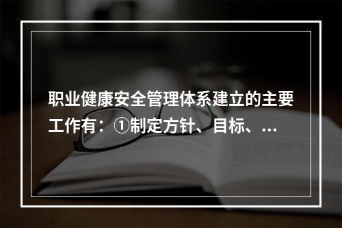 职业健康安全管理体系建立的主要工作有：①制定方针、目标、指标