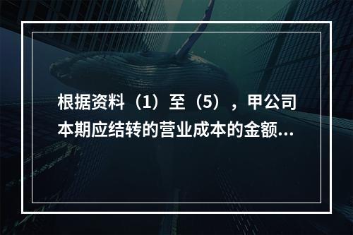 根据资料（1）至（5），甲公司本期应结转的营业成本的金额是（