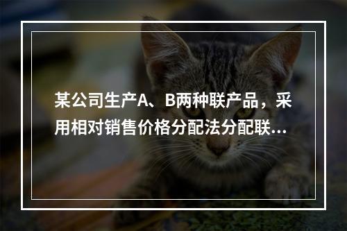 某公司生产A、B两种联产品，采用相对销售价格分配法分配联合成