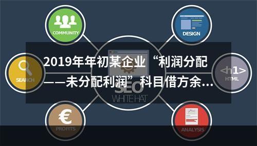 2019年年初某企业“利润分配——未分配利润”科目借方余额2