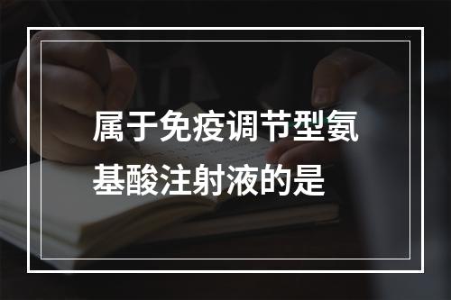 属于免疫调节型氨基酸注射液的是