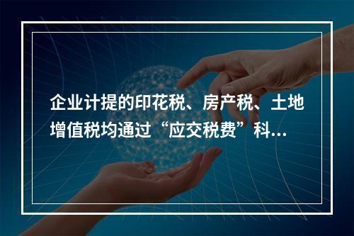 企业计提的印花税、房产税、土地增值税均通过“应交税费”科目核