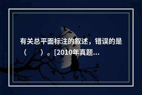 有关总平面标注的叙述，错误的是（　　）。[2010年真题]