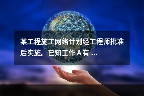 某工程施工网络计划经工程师批准后实施。已知工作 A 有 5