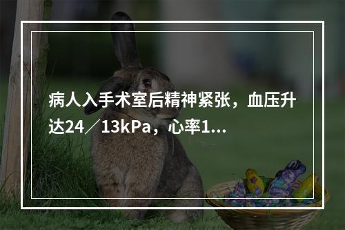 病人入手术室后精神紧张，血压升达24／13kPa，心率100