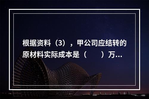 根据资料（3），甲公司应结转的原材料实际成本是（　　）万元。