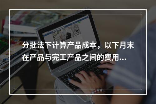 分批法下计算产品成本，以下月末在产品与完工产品之间的费用分配