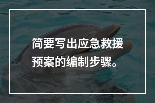 简要写出应急救援预案的编制步骤。