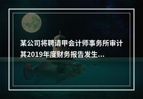 某公司将聘请甲会计师事务所审计其2019年度财务报告发生的相