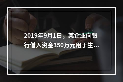 2019年9月1日，某企业向银行借入资金350万元用于生产经