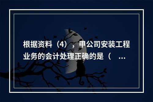 根据资料（4），甲公司安装工程业务的会计处理正确的是（　　）