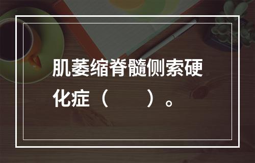 肌萎缩脊髓侧索硬化症（　　）。