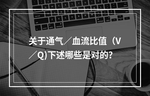 关于通气／血流比值（V／Q)下述哪些是对的？