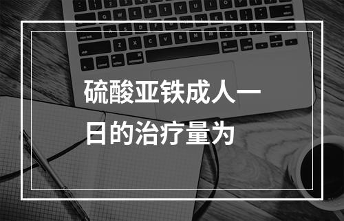 硫酸亚铁成人一日的治疗量为