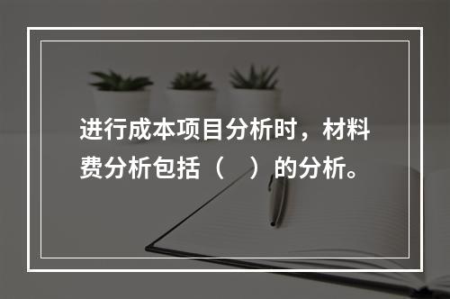 进行成本项目分析时，材料费分析包括（　）的分析。