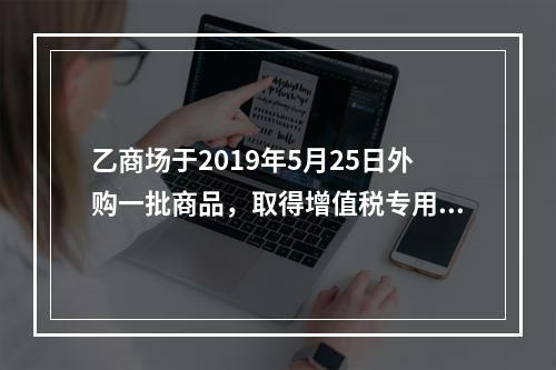 乙商场于2019年5月25日外购一批商品，取得增值税专用发票