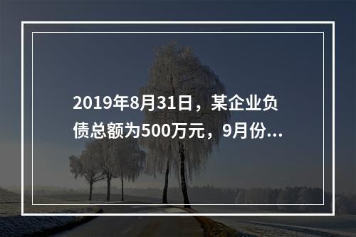 2019年8月31日，某企业负债总额为500万元，9月份收回