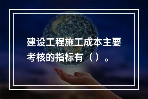 建设工程施工成本主要考核的指标有（ ）。