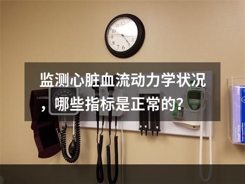 监测心脏血流动力学状况，哪些指标是正常的？