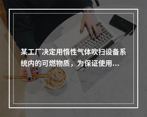 某工厂决定用惰性气体吹扫设备系统内的可燃物质，为保证使用安全