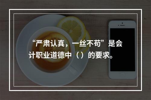 “严肃认真，一丝不苟”是会计职业道德中（ ）的要求。