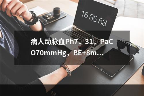 病人动脉血Ph7．31，PaCO70mmHg，BE+8mmo