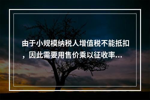 由于小规模纳税人增值税不能抵扣，因此需要用售价乘以征收率计算