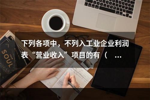 下列各项中，不列入工业企业利润表“营业收入”项目的有（　　）