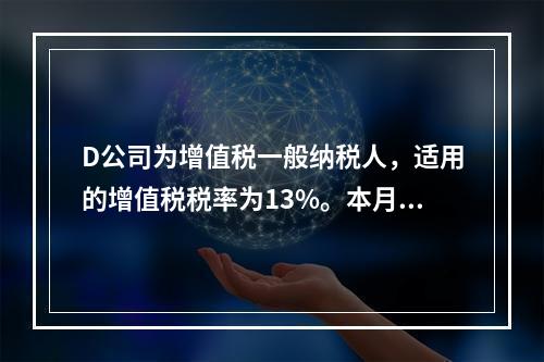 D公司为增值税一般纳税人，适用的增值税税率为13%。本月发生