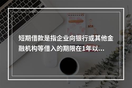 短期借款是指企业向银行或其他金融机构等借入的期限在1年以下、