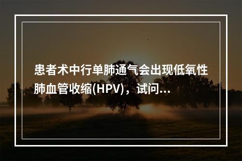 患者术中行单肺通气会出现低氧性肺血管收缩(HPV)，试问下列