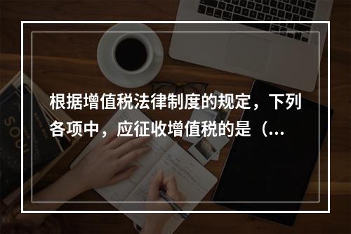 根据增值税法律制度的规定，下列各项中，应征收增值税的是（　　