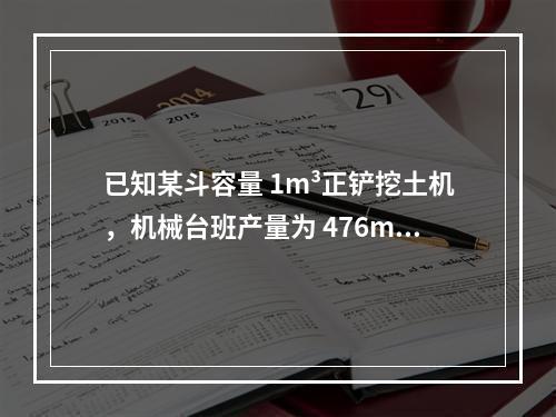 已知某斗容量 1m³正铲挖土机，机械台班产量为 476m³