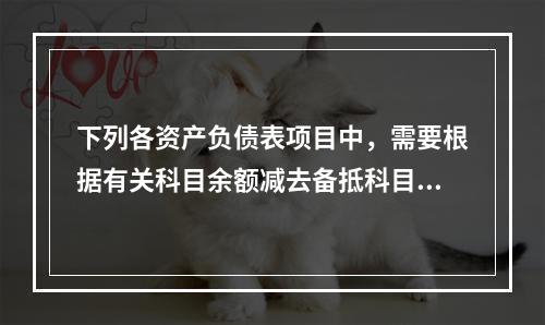 下列各资产负债表项目中，需要根据有关科目余额减去备抵科目后的