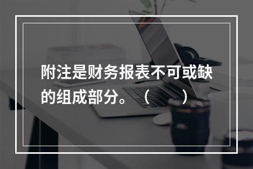 附注是财务报表不可或缺的组成部分。（　　）