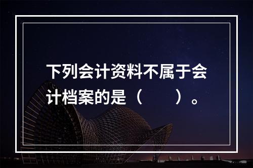 下列会计资料不属于会计档案的是（　　）。